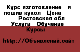 Курс изготовление   и пошив кукол › Цена ­ 5 000 - Ростовская обл. Услуги » Обучение. Курсы   